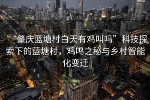 “肇慶藍塘村白天有雞叫嗎”科技探索下的藍塘村，雞鳴之秘與鄉村智能化變遷