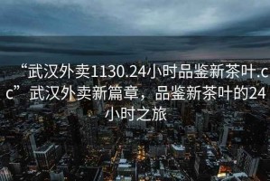 “武漢外賣(mài)1130.24小時(shí)品鑒新茶葉.cc”武漢外賣(mài)新篇章，品鑒新茶葉的24小時(shí)之旅