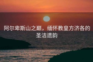 阿爾卑斯山之巔，緬懷教皇方濟各的圣潔遺韻