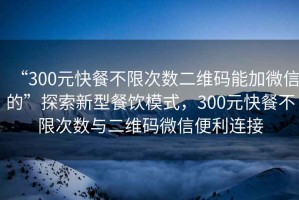 “300元快餐不限次數二維碼能加微信的”探索新型餐飲模式，300元快餐不限次數與二維碼微信便利連接