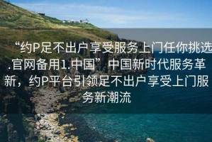 “約P足不出戶(hù)享受服務(wù)上門(mén)任你挑選.官網(wǎng)備用1.中國”中國新時(shí)代服務(wù)革新，約P平臺引領(lǐng)足不出戶(hù)享受上門(mén)服務(wù)新潮流