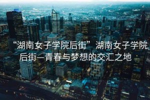 “湖南女子學(xué)院后街”湖南女子學(xué)院后街—青春與夢(mèng)想的交匯之地