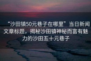 “沙田鎮50元巷子在哪里”當日新聞文章標題，揭秘沙田鎮神秘而富有魅力的沙田五十元巷子