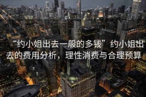 “約小姐出去一般的多錢(qián)”約小姐出去的費用分析，理性消費與合理預算