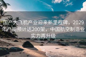 國產(chǎn)大飛機產(chǎn)業(yè)迎來(lái)新里程碑，2029年產(chǎn)能預計達200架，中國航空制造業(yè)實(shí)力再升級
