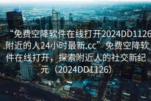 “免費空降軟件在線(xiàn)打開(kāi)2024DD1126.附近的人24小時(shí)最新.cc”免費空降軟件在線(xiàn)打開(kāi)，探索附近人的社交新紀元（2024DD1126）