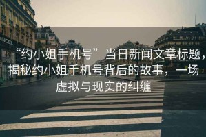 “約小姐手機號”當日新聞文章標題，揭秘約小姐手機號背后的故事，一場(chǎng)虛擬與現實(shí)的糾纏