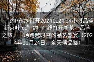 “約P在線(xiàn)打開(kāi)20241124.24小時(shí)品鑒新茶葉.cc”約P在線(xiàn)打開(kāi)新茶葉品鑒之旅，一場(chǎng)跨越時(shí)空的品茗盛宴（2024年11月24日，全天候品鑒）