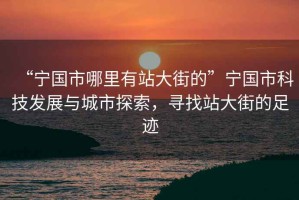 “寧國市哪里有站大街的”寧國市科技發(fā)展與城市探索，尋找站大街的足跡