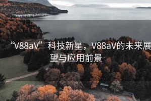 “V88aV”科技新星，V88aV的未來(lái)展望與應用前景