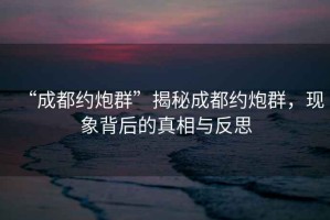 “成都約炮群”揭秘成都約炮群，現象背后的真相與反思