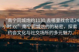 “南寧同城炮約1130.去哪里找合適24小時(shí).cc”南寧同城炮約的秘密，探索約會(huì )文化與社交場(chǎng)所的多元魅力