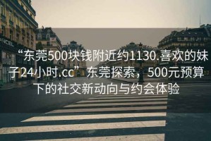 “東莞500塊錢(qián)附近約1130.喜歡的妹子24小時(shí).cc”東莞探索，500元預算下的社交新動(dòng)向與約會(huì )體驗