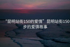 “昆明站街150的愛(ài)情”昆明站街150步的愛(ài)情故事
