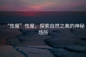 “性屋”性屋，探索自然之美的神秘場(chǎng)所