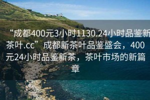 “成都400元3小時(shí)1130.24小時(shí)品鑒新茶葉.cc”成都新茶葉品鑒盛會(huì )，400元24小時(shí)品鑒新茶，茶葉市場(chǎng)的新篇章