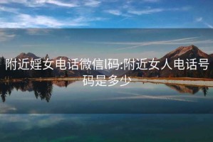 附近婬女電話(huà)微信l碼:附近女人電話(huà)號碼是多少