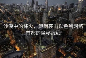 沙漠中的烽火，伊朗襲擊以色列網(wǎng)絡(luò )首都的隱秘戰線(xiàn)
