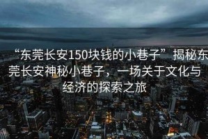 “東莞長(cháng)安150塊錢(qián)的小巷子”揭秘東莞長(cháng)安神秘小巷子，一場(chǎng)關(guān)于文化與經(jīng)濟的探索之旅