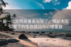 第一批大風(fēng)受害者出現了，揭秘大風(fēng)災害下的生存挑戰與心理重建