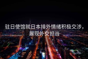 駐日使館就日本排外情緒積極交涉，展現外交擔當