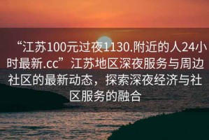 “江蘇100元過(guò)夜1130.附近的人24小時(shí)最新.cc”江蘇地區深夜服務(wù)與周邊社區的最新動(dòng)態(tài)，探索深夜經(jīng)濟與社區服務(wù)的融合