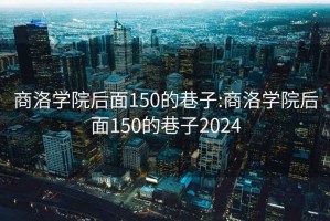 商洛學(xué)院后面150的巷子:商洛學(xué)院后面150的巷子2024