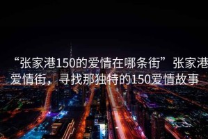 “張家港150的愛(ài)情在哪條街”張家港愛(ài)情街，尋找那獨特的150愛(ài)情故事