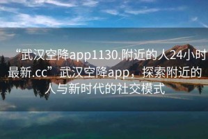 “武漢空降app1130.附近的人24小時(shí)最新.cc”武漢空降app，探索附近的人與新時(shí)代的社交模式