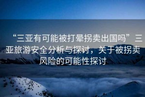 “三亞有可能被打暈拐賣(mài)出國嗎”三亞旅游安全分析與探討，關(guān)于被拐賣(mài)風(fēng)險的可能性探討