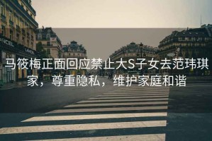 馬筱梅正面回應禁止大S子女去范瑋琪家，尊重隱私，維護家庭和諧