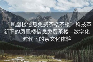 “鳳凰樓信息免費茶樓茶樓”科技革新下的鳳凰樓信息免費茶樓—數字化時(shí)代下的茶文化體驗