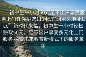 “初中生一小時(shí)50元足不出戶(hù)享受服務(wù)上門(mén)任你挑選1114c.官網(wǎng)永久地址1.cc”新時(shí)代來(lái)臨，初中生一小時(shí)輕松賺取50元，足不出戶(hù)享受多元化上門(mén)服務(wù) 探索未來(lái)教育新模式下的服務(wù)革新