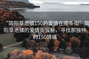 “簡(jiǎn)陽(yáng)草池鎮150的愛(ài)情在哪條街”簡(jiǎn)陽(yáng)草池鎮的愛(ài)情街探秘，尋找那獨特的150情緣