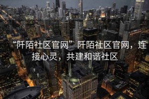 “阡陌社區官網(wǎng)”阡陌社區官網(wǎng)，連接心靈，共建和諧社區