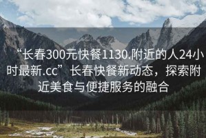 “長(cháng)春300元快餐1130.附近的人24小時(shí)最新.cc”長(cháng)春快餐新動(dòng)態(tài)，探索附近美食與便捷服務(wù)的融合