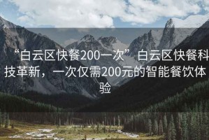 “白云區快餐200一次”白云區快餐科技革新，一次僅需200元的智能餐飲體驗