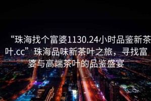 “珠海找個(gè)富婆1130.24小時(shí)品鑒新茶葉.cc”珠海品味新茶葉之旅，尋找富婆與高端茶葉的品鑒盛宴