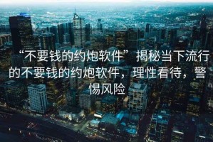 “不要錢(qián)的約炮軟件”揭秘當下流行的不要錢(qián)的約炮軟件，理性看待，警惕風(fēng)險