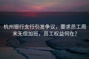 杭州銀行支行引發(fā)爭議，要求員工周末無(wú)償加班，員工權益何在？