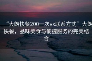 “大朗快餐200一次vx聯(lián)系方式”大朗快餐，品味美食與便捷服務(wù)的完美結合