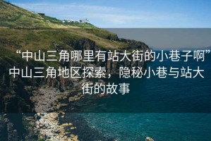 “中山三角哪里有站大街的小巷子啊”中山三角地區探索，隱秘小巷與站大街的故事