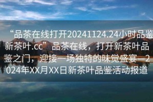 “品茶在線(xiàn)打開(kāi)20241124.24小時(shí)品鑒新茶葉.cc”品茶在線(xiàn)，打開(kāi)新茶葉品鑒之門(mén)，迎接一場(chǎng)獨特的味覺(jué)盛宴—2024年XX月XX日新茶葉品鑒活動(dòng)報道