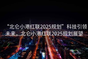 “北侖小港紅聯(lián)2025規劃”科技引領(lǐng)未來(lái)，北侖小港紅聯(lián)2025規劃展望