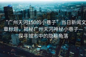 “廣州天河150的小巷子”當日新聞文章標題，揭秘廣州天河神秘小巷子—探尋城市中的隱秘角落