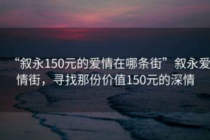 “敘永150元的愛(ài)情在哪條街”敘永愛(ài)情街，尋找那份價(jià)值150元的深情