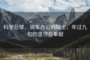 科學(xué)巨擘，騎車(chē)辦公的院士，年過(guò)九旬的堅守與奉獻
