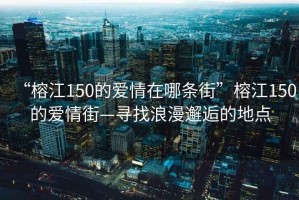 “榕江150的愛(ài)情在哪條街”榕江150的愛(ài)情街—尋找浪漫邂逅的地點(diǎn)