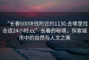 “長(cháng)春600塊錢(qián)附近約1130.去哪里找合適24小時(shí).cc”長(cháng)春的秘境，探索城市中的自然與人文之美
