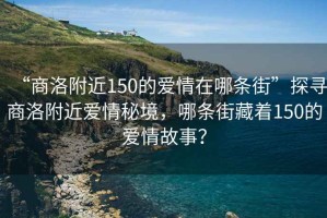 “商洛附近150的愛(ài)情在哪條街”探尋商洛附近愛(ài)情秘境，哪條街藏著(zhù)150的愛(ài)情故事？